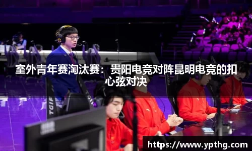 室外青年赛淘汰赛：贵阳电竞对阵昆明电竞的扣心弦对决