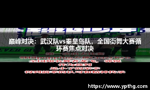 巅峰对决：武汉队vs秦皇岛队，全国街舞大赛循环赛焦点对决