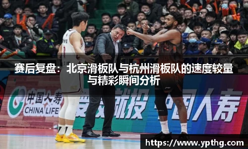 赛后复盘：北京滑板队与杭州滑板队的速度较量与精彩瞬间分析
