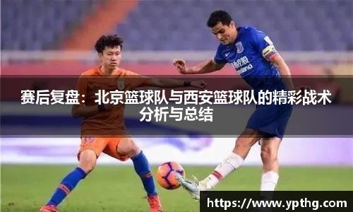 赛后复盘：北京篮球队与西安篮球队的精彩战术分析与总结