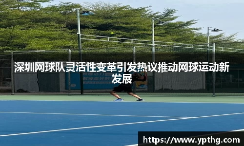 深圳网球队灵活性变革引发热议推动网球运动新发展