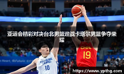 亚运会精彩对决台北男篮迎战卡塔尔男篮争夺荣耀